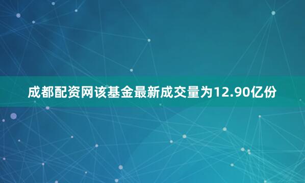 成都配资网该基金最新成交量为12.90亿份