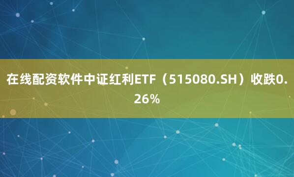 在线配资软件中证红利ETF（515080.SH）收跌0.26%