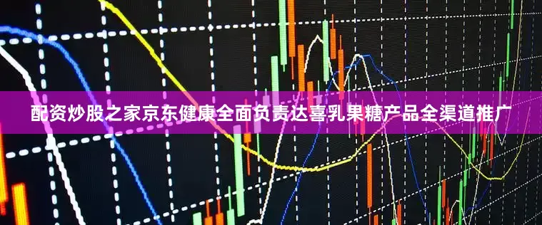 配资炒股之家京东健康全面负责达喜乳果糖产品全渠道推广