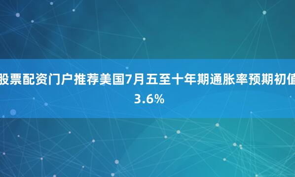 股票配资门户推荐美国7月五至十年期通胀率预期初值 3.6%