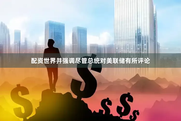 配资世界并强调尽管总统对美联储有所评论