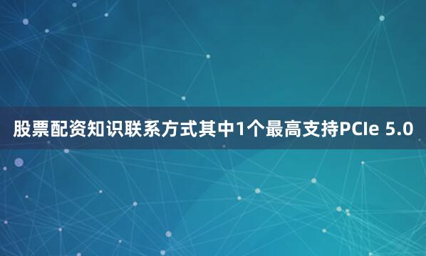 股票配资知识联系方式其中1个最高支持PCIe 5.0