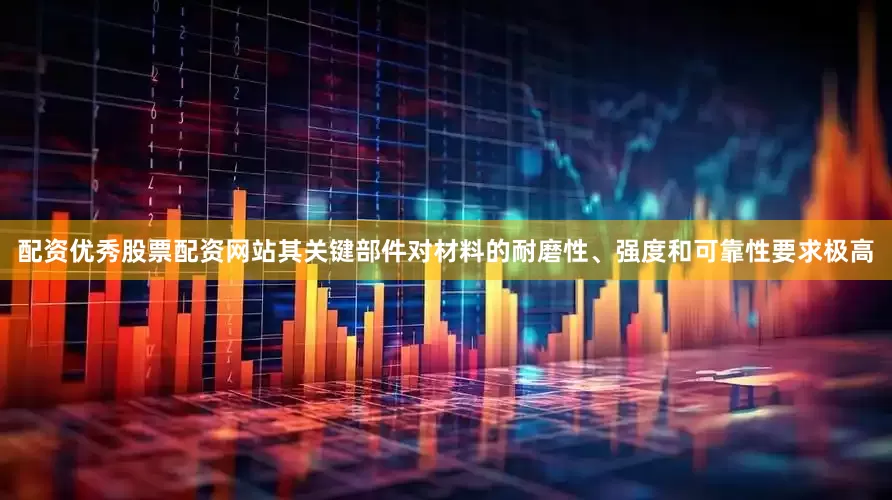 配资优秀股票配资网站其关键部件对材料的耐磨性、强度和可靠性要求极高