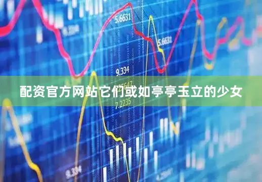 配资官方网站它们或如亭亭玉立的少女