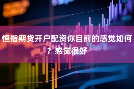 恒指期货开户配资 你目前的感觉如何? 感觉很好