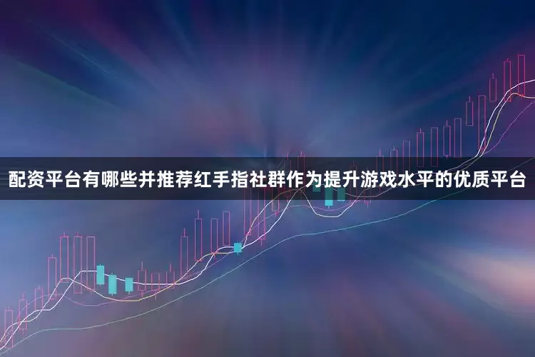 配资平台有哪些并推荐红手指社群作为提升游戏水平的优质平台