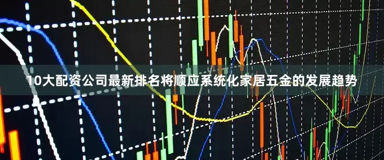 10大配资公司最新排名将顺应系统化家居五金的发展趋势