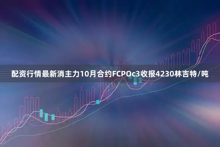配资行情最新消主力10月合约FCPOc3收报4230林吉特/吨