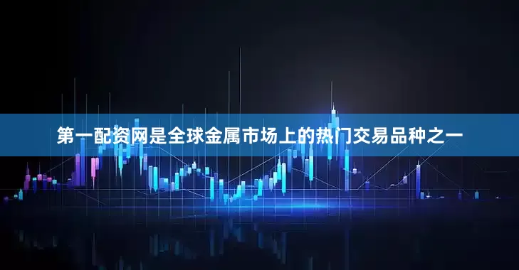 第一配资网是全球金属市场上的热门交易品种之一
