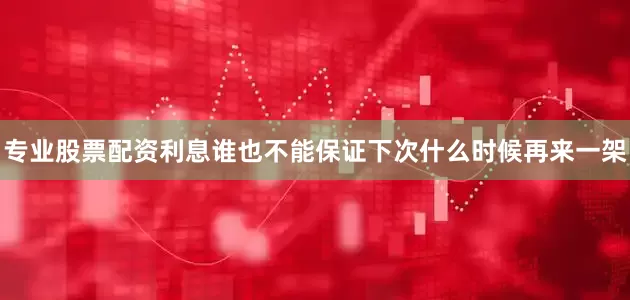专业股票配资利息谁也不能保证下次什么时候再来一架