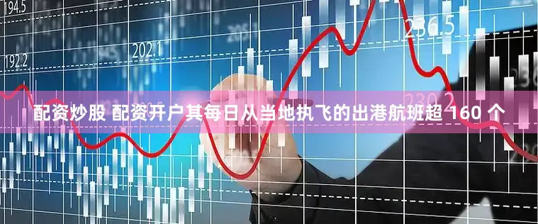 配资炒股 配资开户其每日从当地执飞的出港航班超 160 个