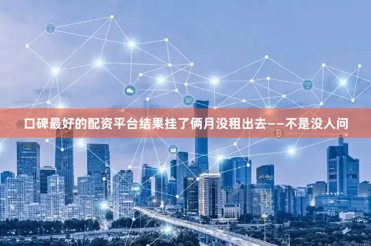 口碑最好的配资平台结果挂了俩月没租出去——不是没人问