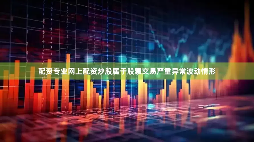 配资专业网上配资炒股属于股票交易严重异常波动情形