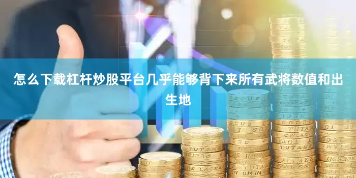 怎么下载杠杆炒股平台几乎能够背下来所有武将数值和出生地