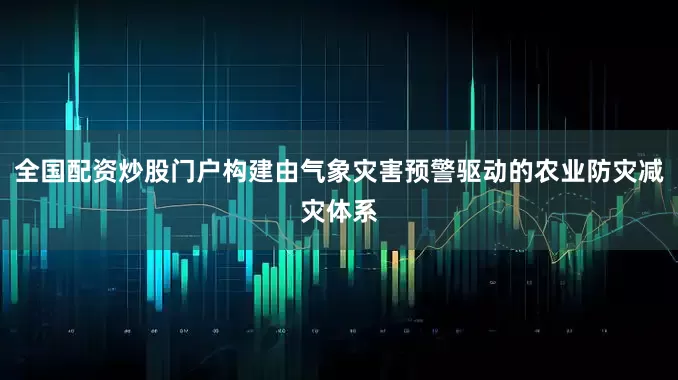 全国配资炒股门户构建由气象灾害预警驱动的农业防灾减灾体系