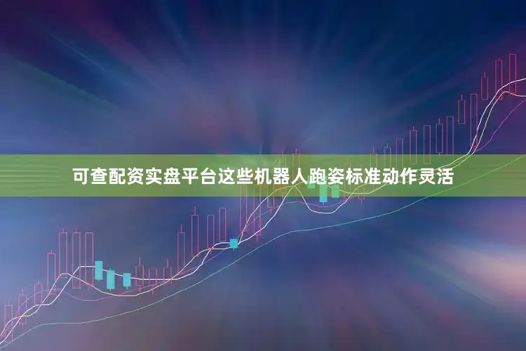 可查配资实盘平台这些机器人跑姿标准动作灵活