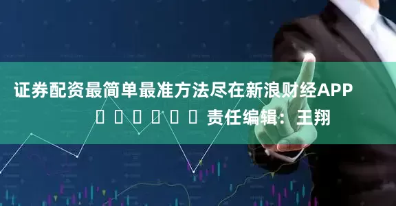 证券配资最简单最准方法尽在新浪财经APP            						责任编辑：王翔